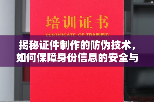 通江揭秘证件制作的防伪技术，如何保障身份信息的安全与真实